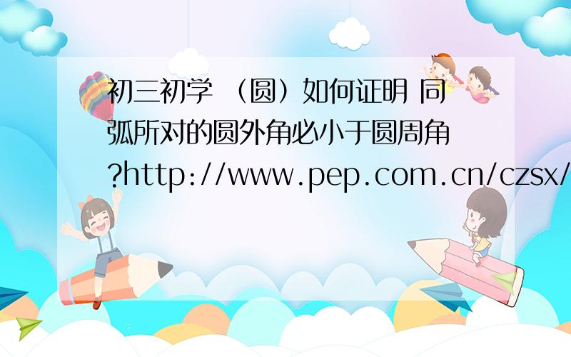 初三初学 （圆）如何证明 同弧所对的圆外角必小于圆周角 ?http://www.pep.com.cn/czsx/jszx/jnjsc/jsys/200808/t20080811_507727.htm