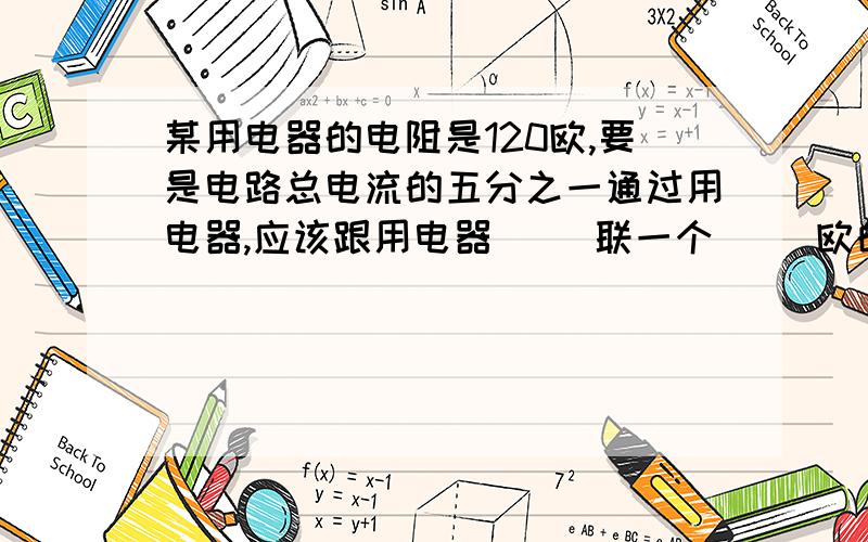 某用电器的电阻是120欧,要是电路总电流的五分之一通过用电器,应该跟用电器（ ）联一个（ ）欧的电阻.要使用电器的电压是总电压的四分之一,则应（ ）联一个（ ） 欧的电阻.