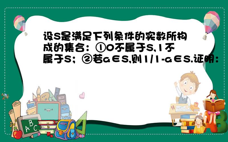 设S是满足下列条件的实数所构成的集合：①0不属于S,1不属于S；②若a∈S,则1/1-a∈S.证明：（1）S不可能是单元素集合,也不可能是二元素集合,即S至少有三个元素；（2）S是一个三元素集合,且