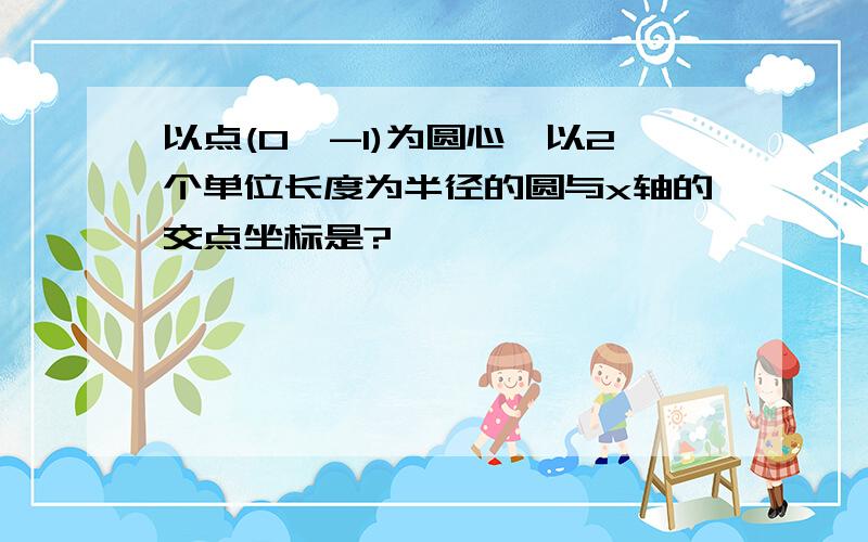 以点(0,-1)为圆心,以2个单位长度为半径的圆与x轴的交点坐标是?