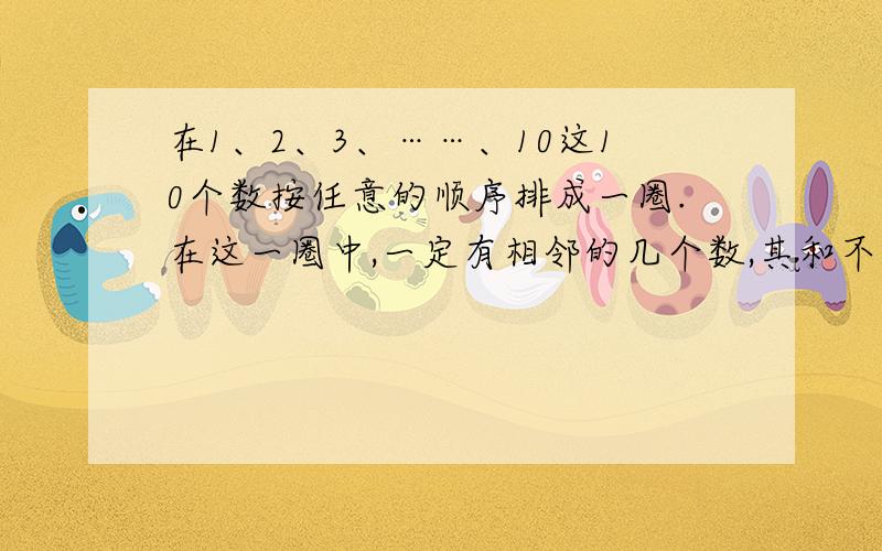 在1、2、3、……、10这10个数按任意的顺序排成一圈.在这一圈中,一定有相邻的几个数,其和不小于17