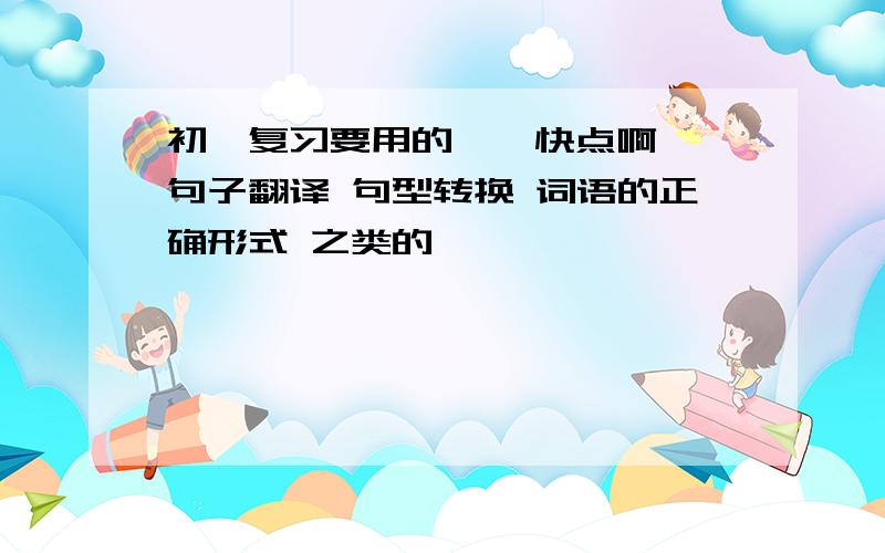 初一复习要用的……快点啊……句子翻译 句型转换 词语的正确形式 之类的