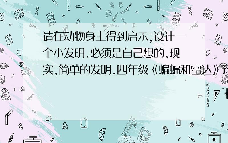 请在动物身上得到启示,设计一个小发明.必须是自己想的,现实,简单的发明.四年级《蝙蝠和雷达》这一刻中的泡泡里的题.200字以上.