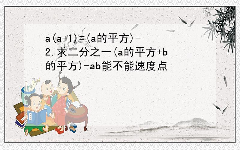 a(a-1)=(a的平方)-2,求二分之一(a的平方+b的平方)-ab能不能速度点