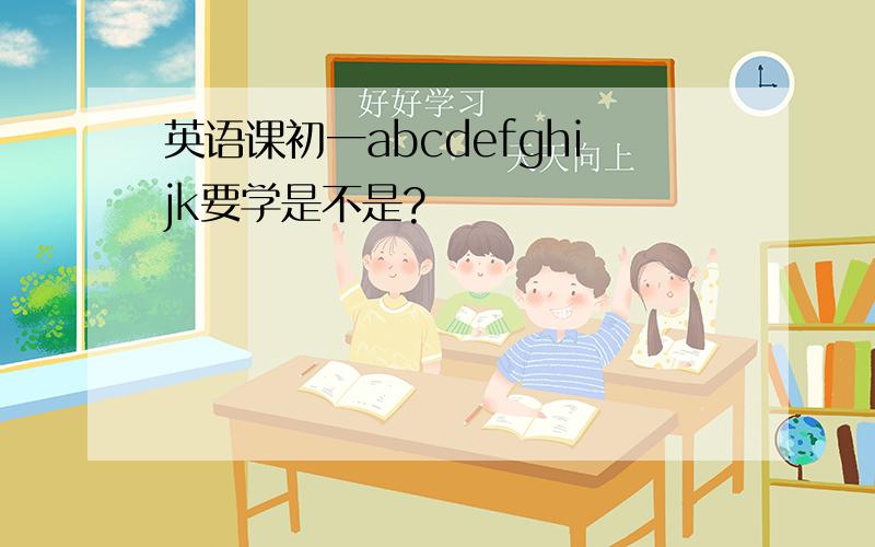 英语课初一abcdefghijk要学是不是?