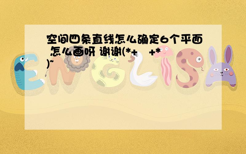 空间四条直线怎么确定6个平面 怎么画呀 谢谢(*+﹏+*)~