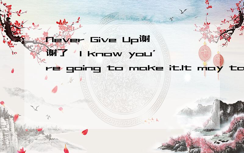 Never Give Up谢谢了,I know you’re going to make it.It may take time and hard work.It may take some sweat and tears.You may become frustrated1.You may become depressed2.You may even become hopeless.And at times you’ll feel like giving up.Someti