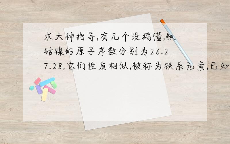 求大神指导,有几个没搞懂,铁钴镍的原子序数分别为26.27.28,它们性质相似,被称为铁系元素,已知反应：①Fe2O3+6HCl==2FeCl3+3H2O②Co2O3+6HCl==2CoCl2+Cl2+3H2O问Fe2O3,Co2O3,Cl2三个氧化能力由强到弱排序是怎