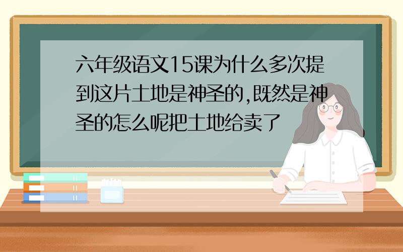 六年级语文15课为什么多次提到这片土地是神圣的,既然是神圣的怎么呢把土地给卖了