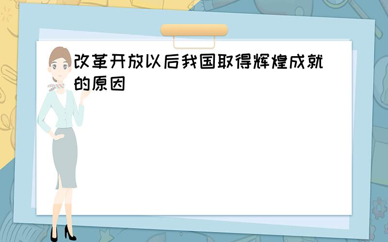 改革开放以后我国取得辉煌成就的原因