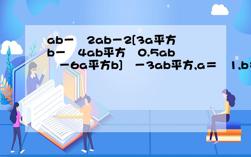 ab－﹛2ab－2[3a平方b－﹙4ab平方﹢0.5ab﹚－6a平方b]﹜－3ab平方,a＝﹣1,b＝3