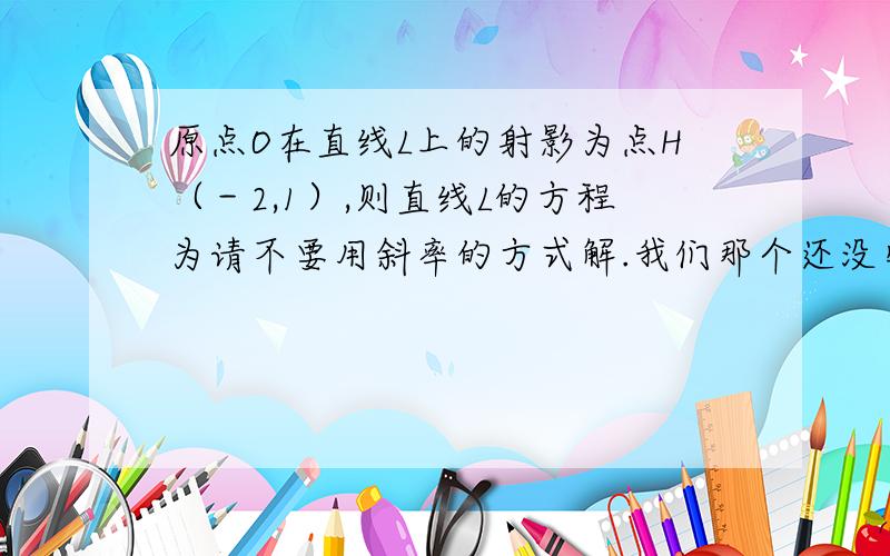 原点O在直线L上的射影为点H（－2,1）,则直线L的方程为请不要用斜率的方式解.我们那个还没学,用那个法向量或者方向向量的方法解.