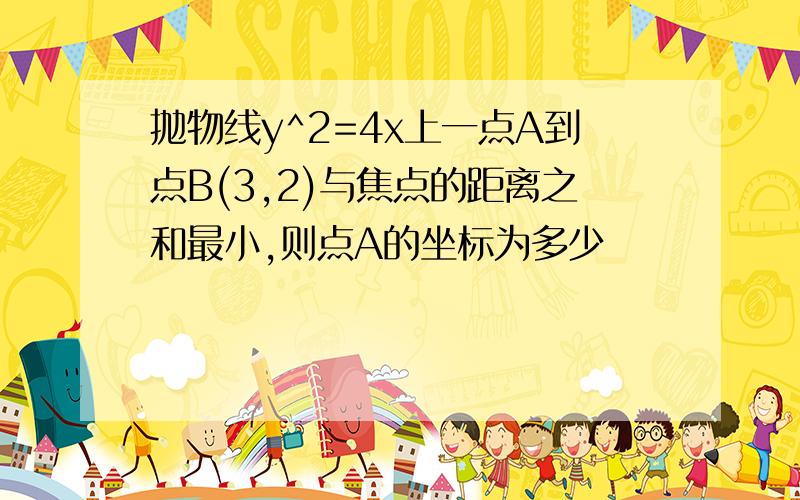 抛物线y^2=4x上一点A到点B(3,2)与焦点的距离之和最小,则点A的坐标为多少