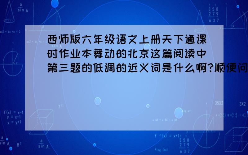 西师版六年级语文上册天下通课时作业本舞动的北京这篇阅读中第三题的低调的近义词是什么啊?顺便问问,阅读的第二题的第三小题的答案是不是：韵味啊