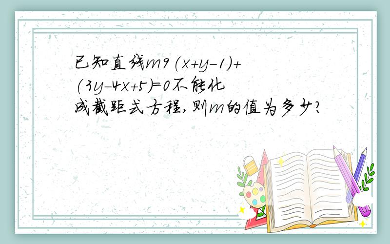 已知直线m9(x+y-1)+(3y-4x+5)=0不能化成截距式方程,则m的值为多少?