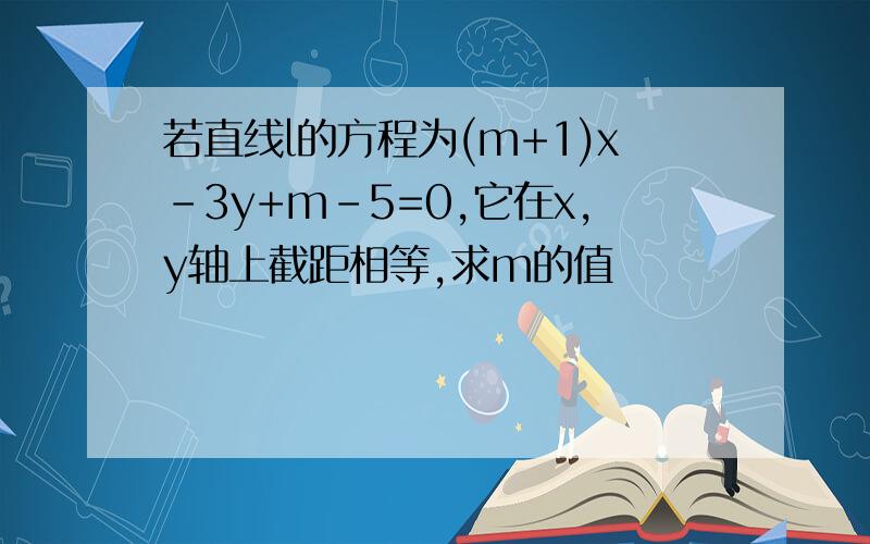 若直线l的方程为(m+1)x-3y+m–5=0,它在x,y轴上截距相等,求m的值