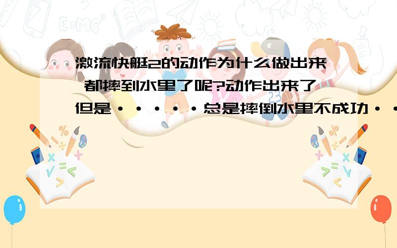 激流快艇2的动作为什么做出来 都摔到水里了呢?动作出来了但是·····总是摔倒水里不成功·····