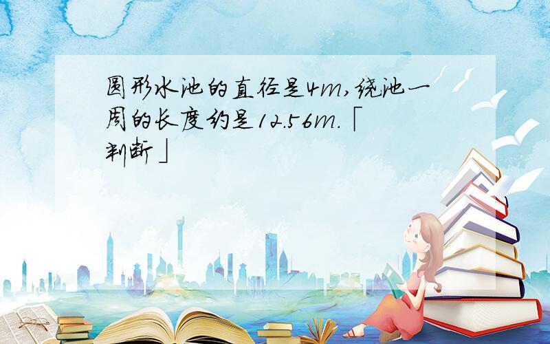 圆形水池的直径是4m,绕池一周的长度约是12.56m.「判断」