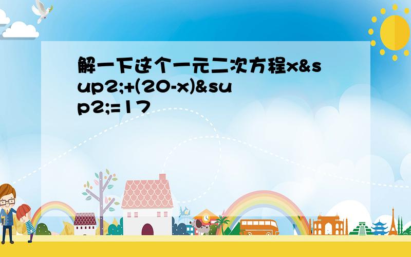 解一下这个一元二次方程x²+(20-x)²=17