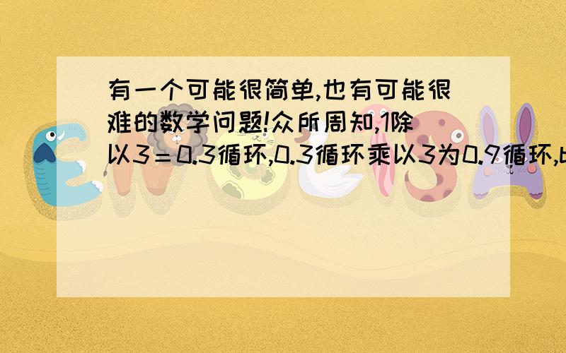 有一个可能很简单,也有可能很难的数学问题!众所周知,1除以3＝0.3循环,0.3循环乘以3为0.9循环,but,3分之一乘以3是1,why?