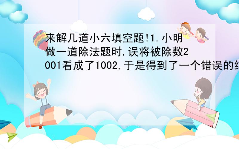 来解几道小六填空题!1.小明做一道除法题时,误将被除数2001看成了1002,于是得到了一个错误的结果,其中商是43,余数为13,则正确的余数应该是（ ）.2.幼儿园准备了很多梨和苹果,苹果的总数是梨