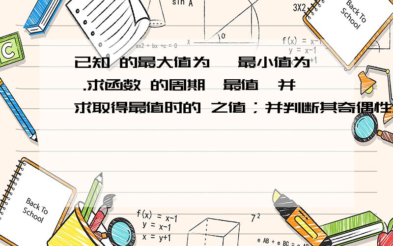 已知 的最大值为 ,最小值为 .求函数 的周期、最值,并求取得最值时的 之值；并判断其奇偶性.已知y=a-bcos3x(b>0) 的最大值为 3/2，最小值为-1/2 。求函数y=-4asin(3bx) 的周期、最值，并求取得最值