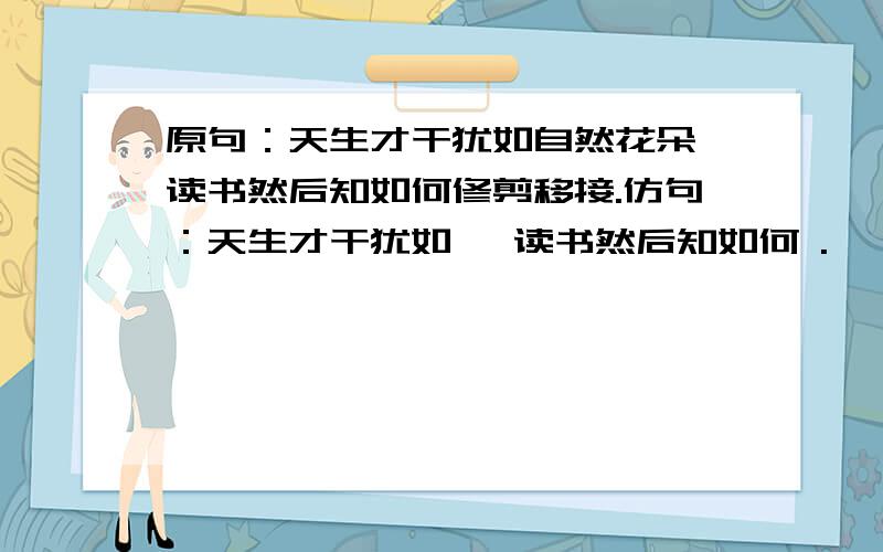 原句：天生才干犹如自然花朵,读书然后知如何修剪移接.仿句：天生才干犹如 ,读书然后知如何 .