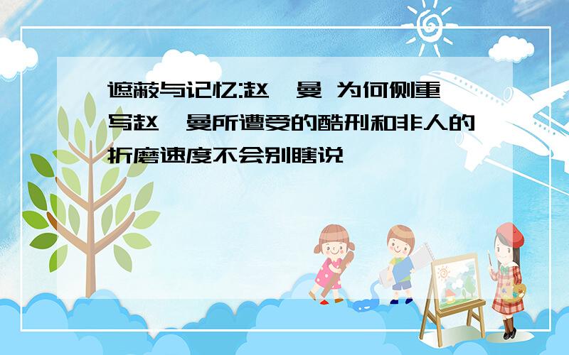 遮蔽与记忆:赵一曼 为何侧重写赵一曼所遭受的酷刑和非人的折磨速度不会别瞎说