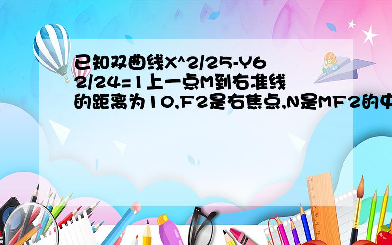 已知双曲线X^2/25-Y62/24=1上一点M到右准线的距离为10,F2是右焦点,N是MF2的中点,O为坐标原点则|ON|=?