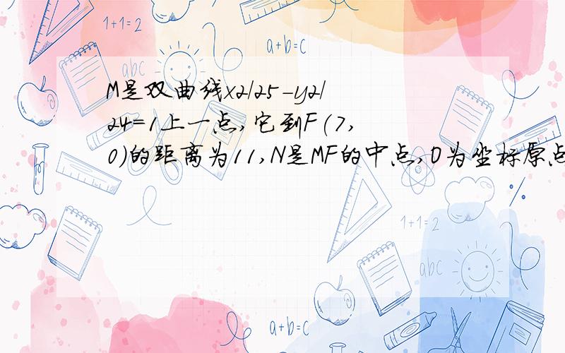 M是双曲线x2/25-y2/24=1上一点,它到F(7,0)的距离为11,N是MF的中点,O为坐标原点,则则ON的长为