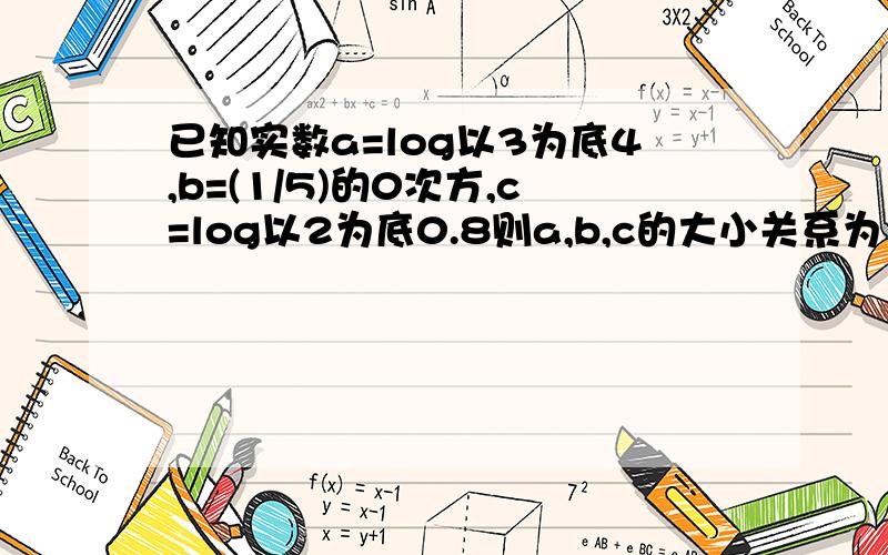 已知实数a=log以3为底4,b=(1/5)的0次方,c=log以2为底0.8则a,b,c的大小关系为