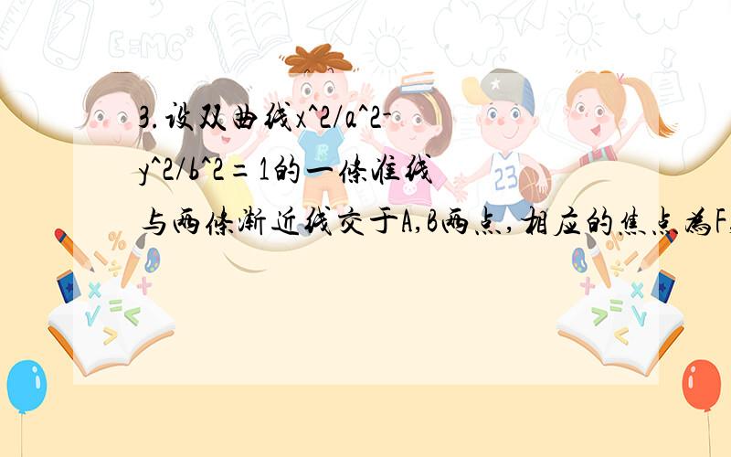 3.设双曲线x^2/a^2-y^2/b^2=1的一条准线与两条渐近线交于A,B两点,相应的焦点为F,若以AB为直径的圆恰好过F解题过程：渐近线y=±(b/a)x. 准线x=±a^2/c 求得A(a²/c,ab/c). B(a²/c.-ab/c)以AB为直径的圆