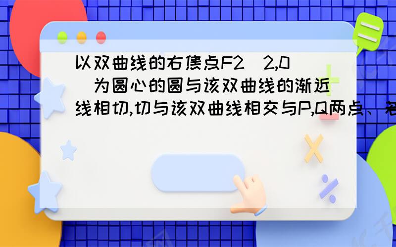 以双曲线的右焦点F2（2,0）为圆心的圆与该双曲线的渐近线相切,切与该双曲线相交与P,Q两点、若PQ为圆直径求双曲线和圆的标准方程!留下过程啊,各位大虾.