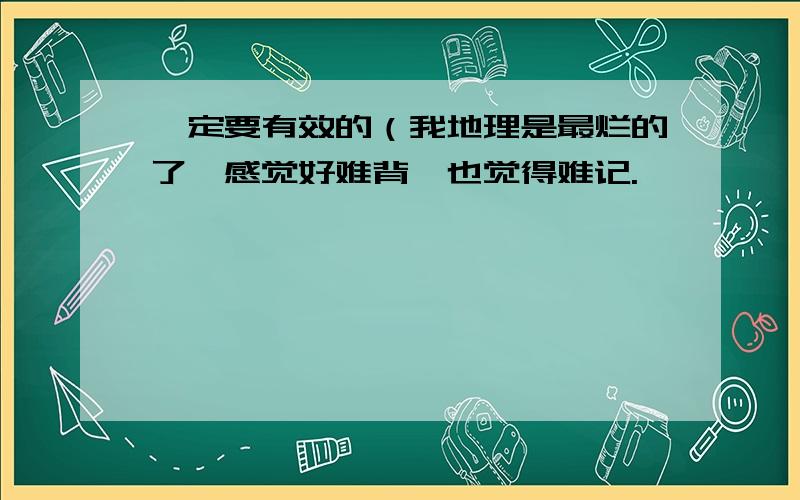 一定要有效的（我地理是最烂的了,感觉好难背,也觉得难记.