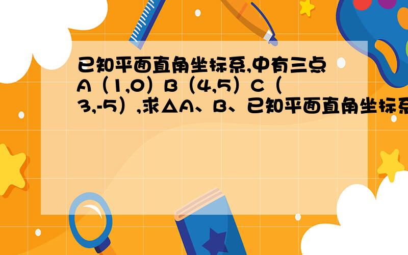 已知平面直角坐标系,中有三点A（1,0）B（4,5）C（3,-5）,求△A、B、已知平面直角坐标系,中有三点A（1,0）B（4,5）C（3,-5）,求△A、B、C的面积!