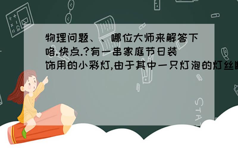 物理问题、、哪位大师来解答下咯.快点.?有一串家庭节日装饰用的小彩灯,由于其中一只灯泡的灯丝断了,导致其他小灯泡都不能发光,请你利用所学知识判断这些灯泡的连接方式,并找出这只损