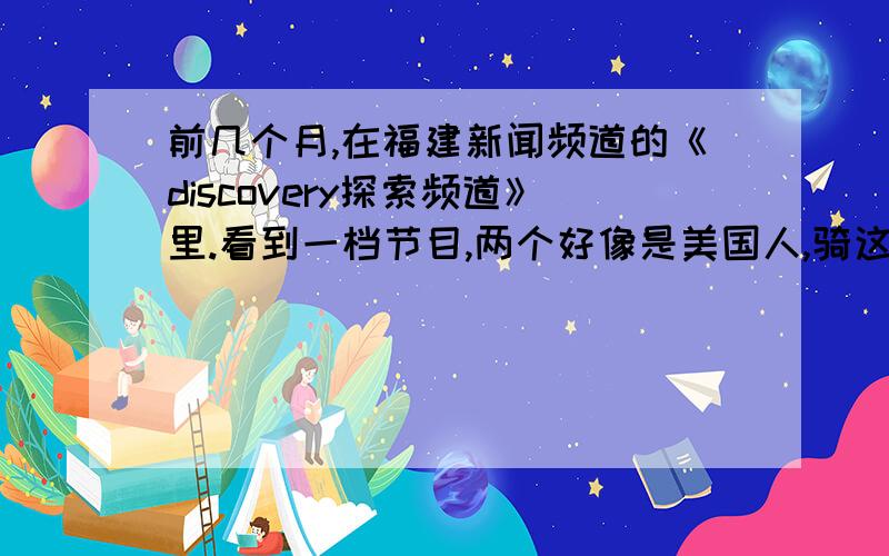 前几个月,在福建新闻频道的《discovery探索频道》里.看到一档节目,两个好像是美国人,骑这两辆 BMW GS1200S 的摩托,穿越世界各地进行摩旅.想问下,这档节目叫什么?在哪还能看到?可以的话,能给