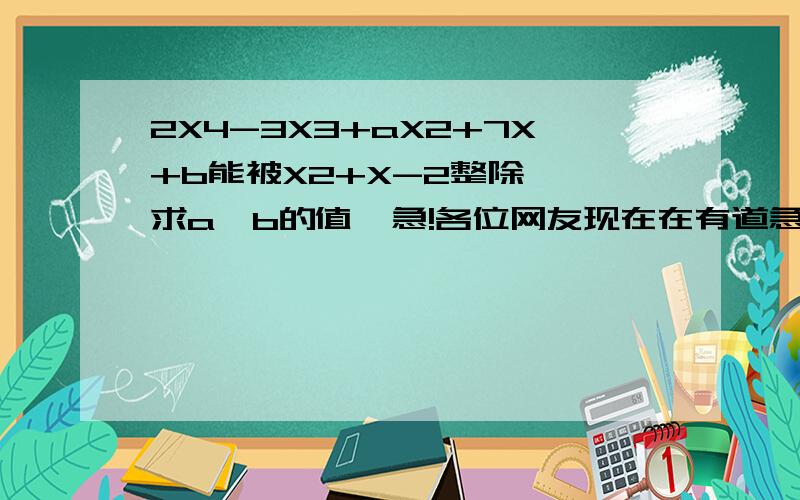 2X4-3X3+aX2+7X+b能被X2+X-2整除  求a、b的值  急!各位网友现在在有道急题,希望你们在以帮助我.2X4-3X3+aX2+7X+b能被X2+X-2整除  求a、b的值2X的四次方+3X的三次方+aX的两次方+7X+b能被X的两次方+X-2整除.求