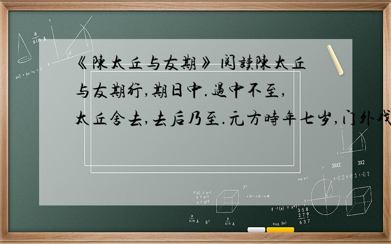 《陈太丘与友期》 阅读陈太丘与友期行,期日中.过中不至,太丘舍去,去后乃至.元方时年七岁,门外戏.客问元方：“尊君在不?”答曰：“待君久不至,已去.”友人便怒：“非人哉!与人期行,相委