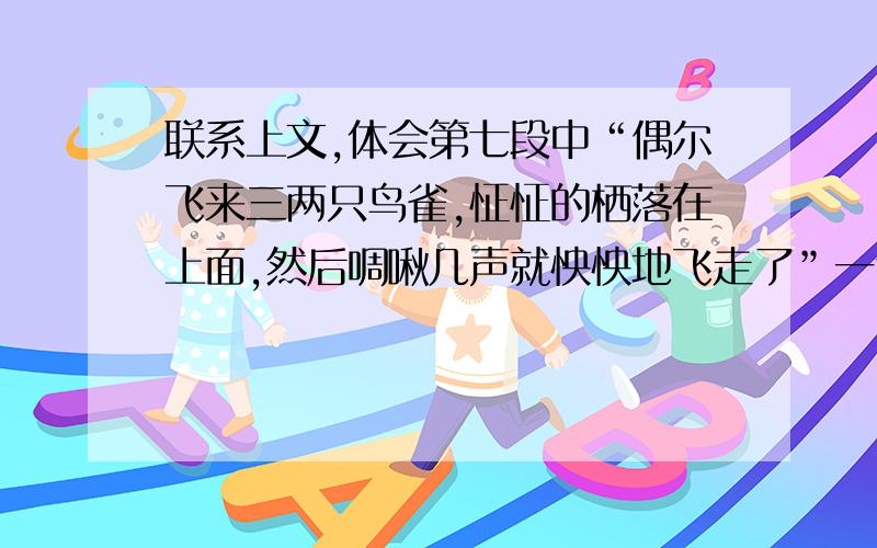 联系上文,体会第七段中“偶尔飞来三两只鸟雀,怔怔的栖落在上面,然后啁啾几声就怏怏地飞走了”一句中怔怔地和怏怏地的妙处