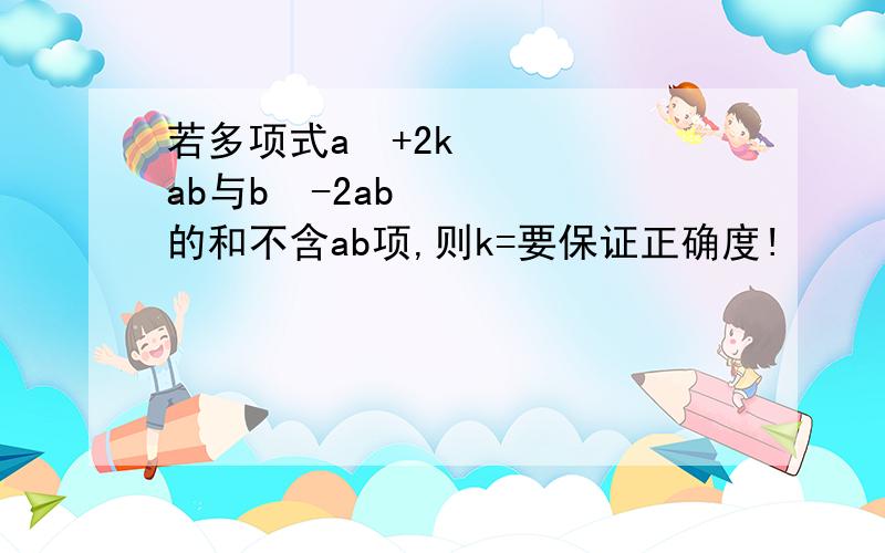 若多项式a²+2kab与b²-2ab的和不含ab项,则k=要保证正确度!