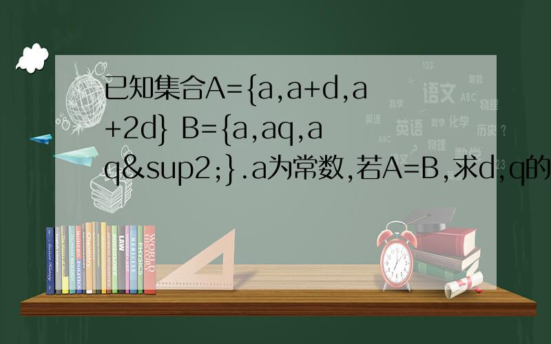 已知集合A={a,a+d,a+2d} B={a,aq,aq²}.a为常数,若A=B,求d,q的值.答案是a≠aq q≠1所以a≠0两种情况一a=a a+d=aq a+2d=aq²消去d得q²-2q+1=0q=1 （舍）二a=a a+d=aq² a+2d=aq消去d得2aq² -q-1=0q=1（舍）,