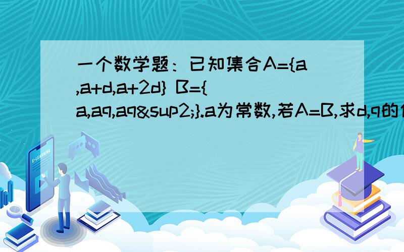 一个数学题：已知集合A={a,a+d,a+2d} B={a,aq,aq²}.a为常数,若A=B,求d,q的值.