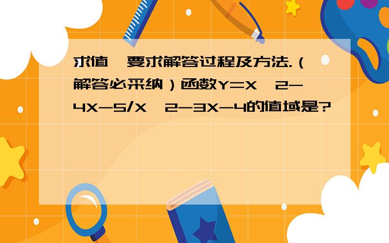 求值,要求解答过程及方法.（解答必采纳）函数Y=X^2-4X-5/X^2-3X-4的值域是?