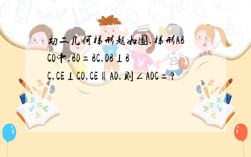 初二几何梯形题如图,梯形ABCD中,BD=BC,DB⊥BC,CE⊥CD,CE‖AD,则∠ADC=?