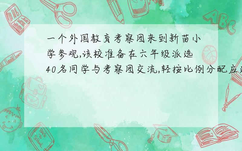 一个外国教育考察团来到新苗小学参观,该校准备在六年级派选40名同学与考察团交流,轻按比例分配应选派的人数.班级 1班 2班 3班 4班人数 40 44 36 40请用按比例来做