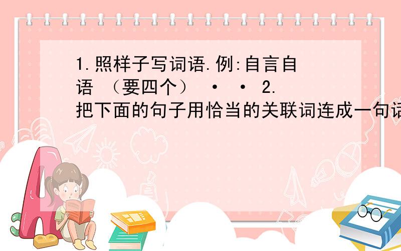 1.照样子写词语.例:自言自语 （要四个） · · 2.把下面的句子用恰当的关联词连成一句话.（1）大家都过苦日子.让一部分人先富起来.（2）保护环境,控制人口增长.我们的国家取得迅速发展.（