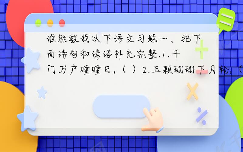 谁能教我以下语文习题一、把下面诗句和谚语补充完整.1.千门万户瞳瞳日,（ ）2.玉颗珊珊下月轮,（ ）3.清明前后,（ ）4.瓜熟蒂落,（ ）二、根据意思写出诗句1.大年夜的爆竹声把旧年送走,