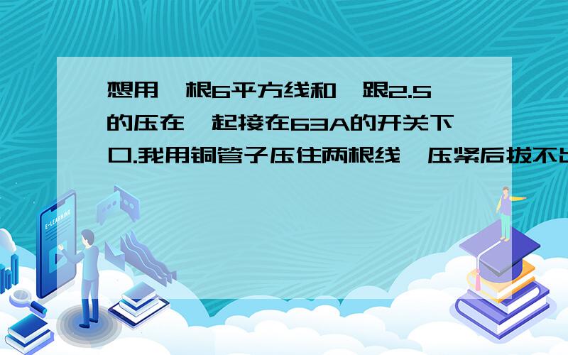 想用一根6平方线和一跟2.5的压在一起接在63A的开关下口.我用铜管子压住两根线,压紧后拔不出来,但是电线扭一下就拔出来了,这样接在开关下口会不会线虚