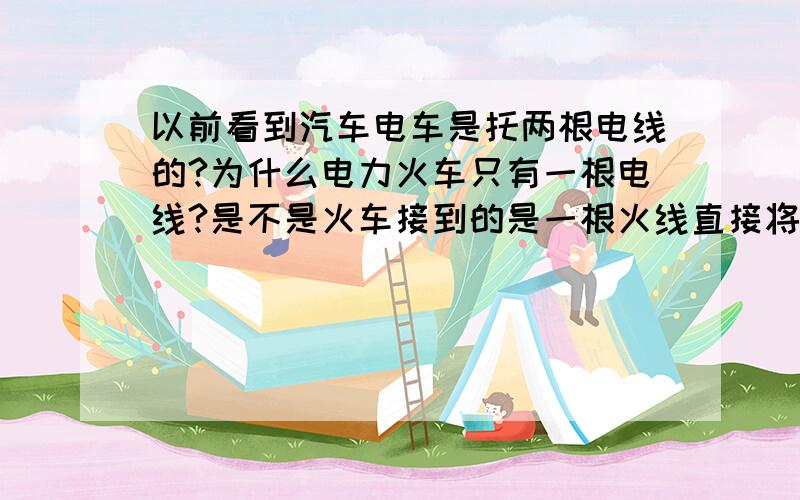 以前看到汽车电车是托两根电线的?为什么电力火车只有一根电线?是不是火车接到的是一根火线直接将电流接向地球?是不是在火车开过时铁轨也会流过很大的电流 用的是几相电